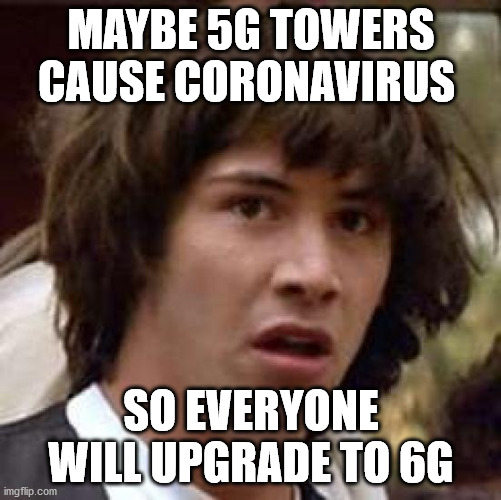 Conspiracy Keanu | MAYBE 5G TOWERS CAUSE CORONAVIRUS; SO EVERYONE WILL UPGRADE TO 6G | image tagged in memes,conspiracy keanu | made w/ Imgflip meme maker