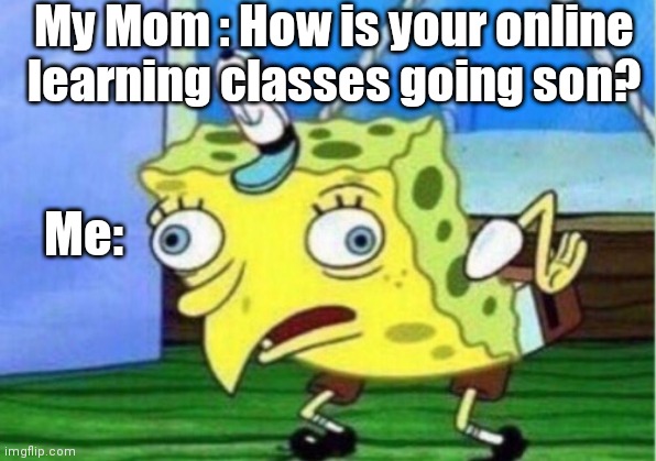 Mocking Spongebob Meme | My Mom : How is your online learning classes going son? Me: | image tagged in memes,mocking spongebob | made w/ Imgflip meme maker