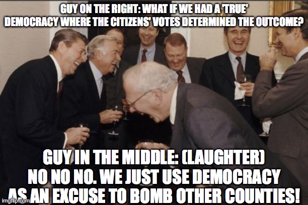 Laughing Men In Suits | GUY ON THE RIGHT: WHAT IF WE HAD A 'TRUE' DEMOCRACY WHERE THE CITIZENS' VOTES DETERMINED THE OUTCOME? GUY IN THE MIDDLE: (LAUGHTER) NO NO NO. WE JUST USE DEMOCRACY AS AN EXCUSE TO BOMB OTHER COUNTIES! | image tagged in memes,laughing men in suits,democracy,make america great again,maga,delusional | made w/ Imgflip meme maker