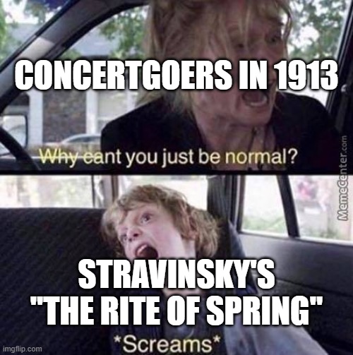 Why Can't You Just Be Normal | CONCERTGOERS IN 1913; STRAVINSKY'S "THE RITE OF SPRING" | image tagged in why can't you just be normal,HistoryMemes | made w/ Imgflip meme maker