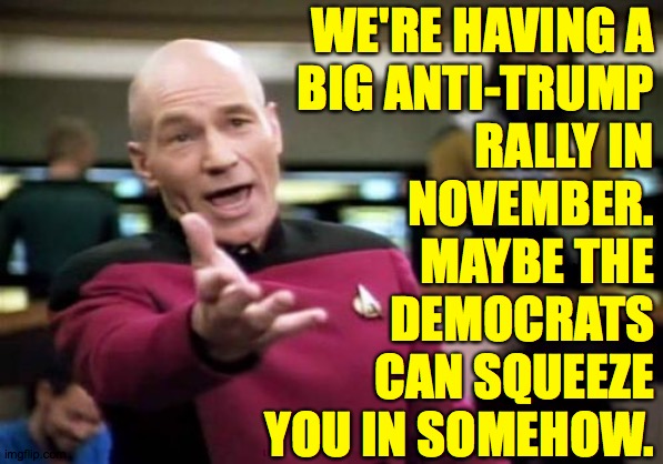 Picard Wtf Meme | WE'RE HAVING A
BIG ANTI-TRUMP
RALLY IN
NOVEMBER.
MAYBE THE
DEMOCRATS
CAN SQUEEZE
YOU IN SOMEHOW. | image tagged in memes,picard wtf | made w/ Imgflip meme maker