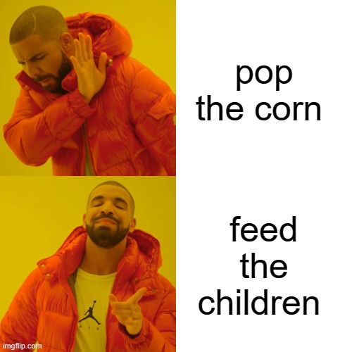 Drake Hotline Bling Meme | pop the corn; feed the children | image tagged in memes,drake hotline bling | made w/ Imgflip meme maker