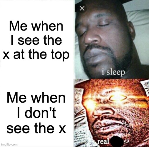 Sleeping Shaq Meme |  Me when I see the x at the top; Me when I don't see the x | image tagged in memes,sleeping shaq | made w/ Imgflip meme maker