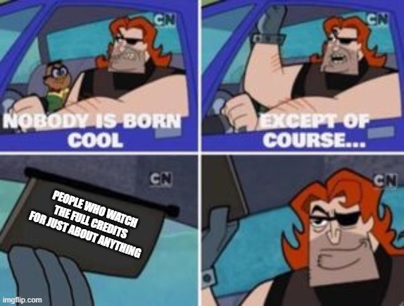 no one is born cool except |  PEOPLE WHO WATCH THE FULL CREDITS FOR JUST ABOUT ANYTHING | image tagged in no one is born cool except | made w/ Imgflip meme maker