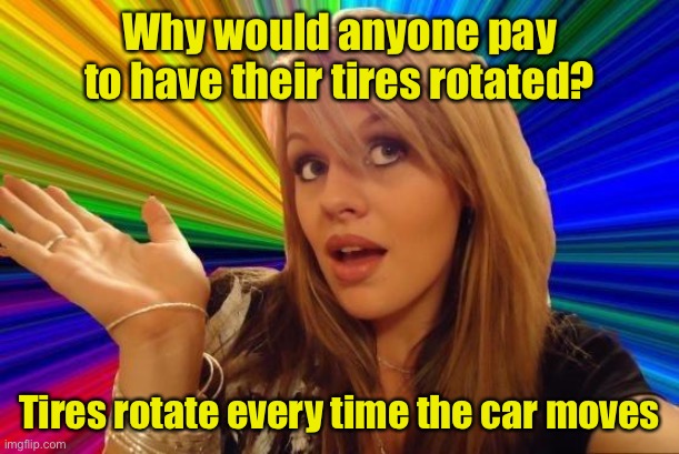 Dumb Blonde Meme | Why would anyone pay to have their tires rotated? Tires rotate every time the car moves | image tagged in memes,dumb blonde | made w/ Imgflip meme maker