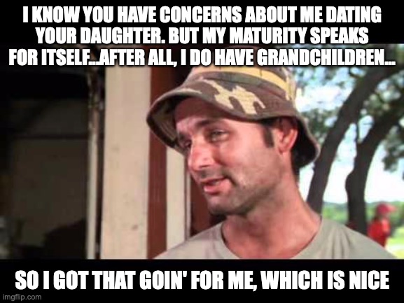 Reassurance | I KNOW YOU HAVE CONCERNS ABOUT ME DATING YOUR DAUGHTER. BUT MY MATURITY SPEAKS FOR ITSELF...AFTER ALL, I DO HAVE GRANDCHILDREN... SO I GOT THAT GOIN' FOR ME, WHICH IS NICE | image tagged in caddy shack | made w/ Imgflip meme maker
