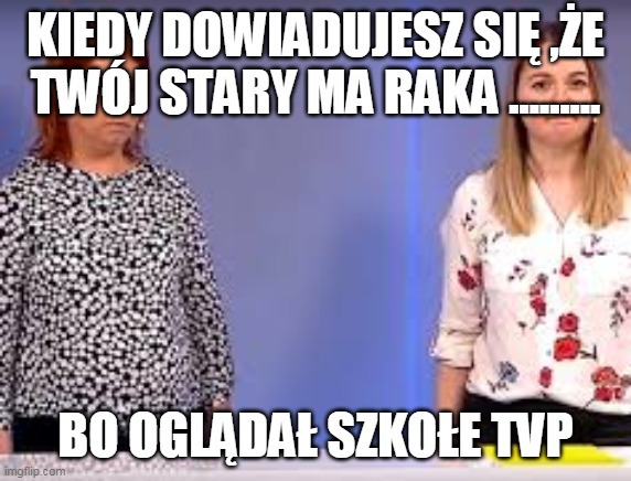 KIEDY DOWIADUJESZ SIĘ ,ŻE TWÓJ STARY MA RAKA ......... BO OGLĄDAŁ SZKOŁE TVP | image tagged in xd | made w/ Imgflip meme maker