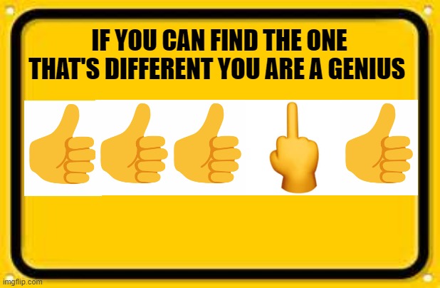 Blank Yellow Sign | IF YOU CAN FIND THE ONE THAT'S DIFFERENT YOU ARE A GENIUS | image tagged in memes,blank yellow sign | made w/ Imgflip meme maker
