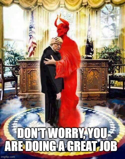 You are doing a great job! | DON'T WORRY, YOU ARE DOING A GREAT JOB | image tagged in trump,devil's work,idiot,scumbag,worst ever,dumbass | made w/ Imgflip meme maker