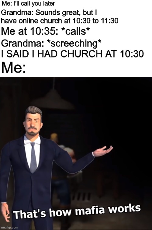 I'm bored |  Me: I'll call you later; Grandma: Sounds great, but I have online church at 10:30 to 11:30; Me at 10:35: *calls*; Grandma: *screeching* I SAID I HAD CHURCH AT 10:30; Me: | image tagged in that's how mafia works,grandma,covid,video calls,boomer,church | made w/ Imgflip meme maker