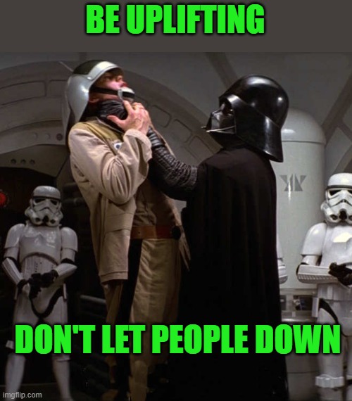 lift people up don't let them down | BE UPLIFTING; DON'T LET PEOPLE DOWN | image tagged in darth vader,stormtrooper,uplifting | made w/ Imgflip meme maker