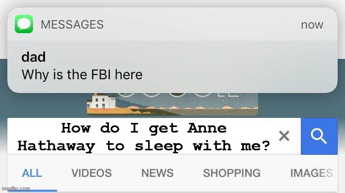 why is the FBI here? | How do I get Anne Hathaway to sleep with me? | image tagged in why is the fbi here | made w/ Imgflip meme maker