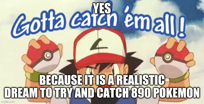 gotta catch em all | YES; BECAUSE IT IS A REALISTIC DREAM TO TRY AND CATCH 890 POKEMON | image tagged in gotta catch em all | made w/ Imgflip meme maker