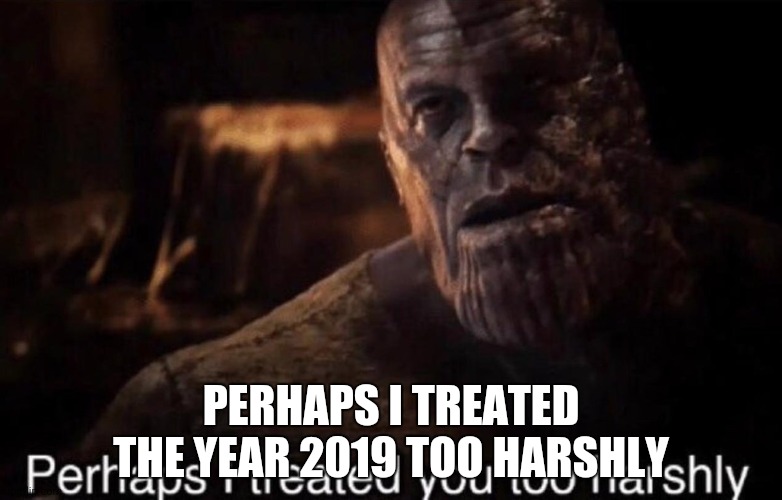 Perhaps I treated you too harshly | PERHAPS I TREATED THE YEAR 2019 TOO HARSHLY | image tagged in perhaps i treated you too harshly | made w/ Imgflip meme maker