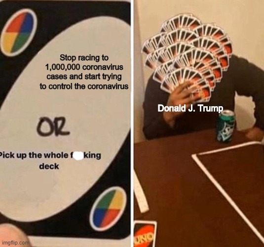 Pick up the whole f**king deck | Stop racing to 1,000,000 coronavirus cases and start trying to control the coronavirus Donald J. Trump | image tagged in pick up the whole fking deck | made w/ Imgflip meme maker