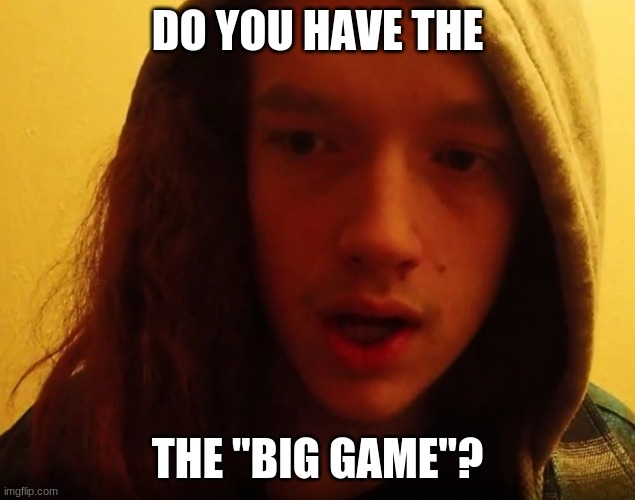 Smartass Dan Big Game | DO YOU HAVE THE; THE "BIG GAME"? | image tagged in smartass,thug life,dumbass,unlucky ginger kid,fallout hold up | made w/ Imgflip meme maker