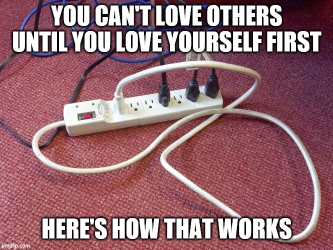 Cordstrip love | YOU CAN'T LOVE OTHERS UNTIL YOU LOVE YOURSELF FIRST; HERE'S HOW THAT WORKS | image tagged in love yourself | made w/ Imgflip meme maker
