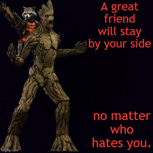 Truth | A great friend will stay by your side; no matter who hates you. | image tagged in memes,guardians of the galaxy,guardians of the galaxy vol 2,rocket raccoon,groot | made w/ Imgflip meme maker