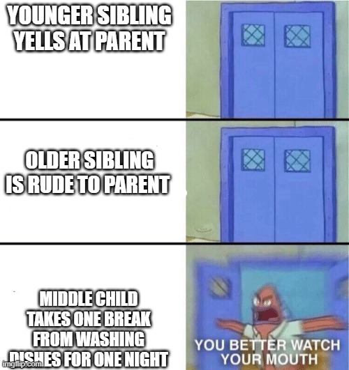 You better watch your mouth | YOUNGER SIBLING YELLS AT PARENT; OLDER SIBLING IS RUDE TO PARENT; MIDDLE CHILD TAKES ONE BREAK FROM WASHING DISHES FOR ONE NIGHT | image tagged in you better watch your mouth | made w/ Imgflip meme maker
