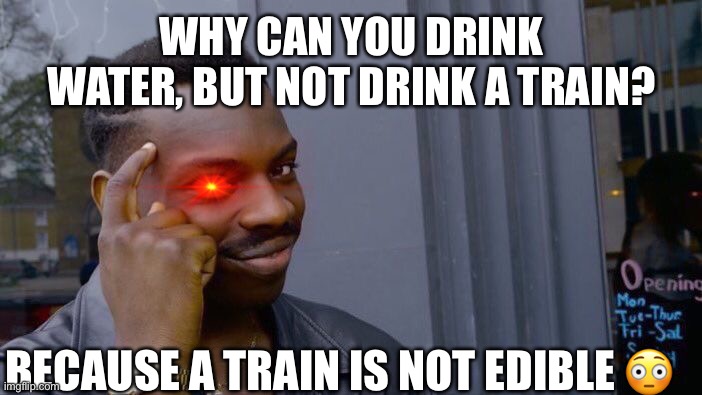Roll Safe Think About It | WHY CAN YOU DRINK WATER, BUT NOT DRINK A TRAIN? BECAUSE A TRAIN IS NOT EDIBLE 😳 | image tagged in memes,roll safe think about it | made w/ Imgflip meme maker