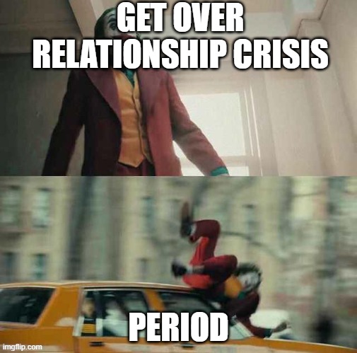 joker getting hit by a car |  GET OVER RELATIONSHIP CRISIS; PERIOD | image tagged in joker getting hit by a car | made w/ Imgflip meme maker