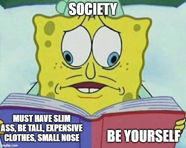 cross eyed spongebob | SOCIETY; MUST HAVE SLIM ASS, BE TALL, EXPENSIVE CLOTHES, SMALL NOSE; BE YOURSELF | image tagged in cross eyed spongebob | made w/ Imgflip meme maker