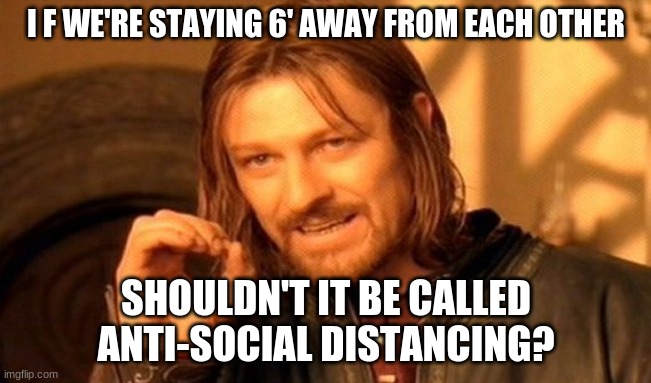 One Does Not Simply Meme | I F WE'RE STAYING 6' AWAY FROM EACH OTHER; SHOULDN'T IT BE CALLED ANTI-SOCIAL DISTANCING? | image tagged in memes,one does not simply | made w/ Imgflip meme maker