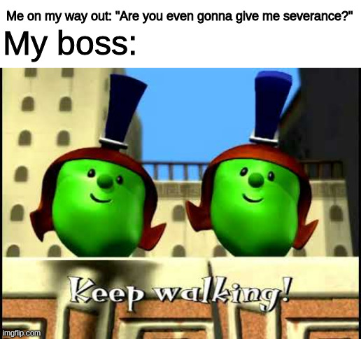 Keep walking! |  Me on my way out: "Are you even gonna give me severance?"; My boss: | image tagged in veggietales,unemployment,you're fired | made w/ Imgflip meme maker