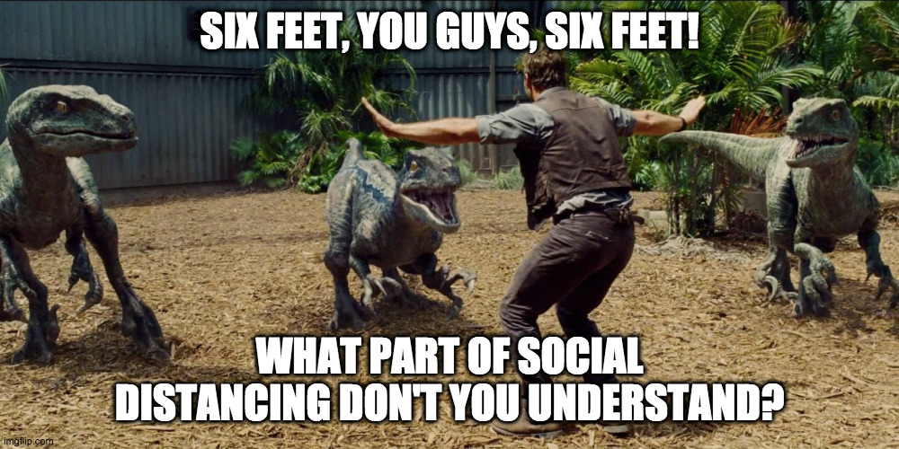 jurassic distancing |  SIX FEET, YOU GUYS, SIX FEET! WHAT PART OF SOCIAL DISTANCING DON'T YOU UNDERSTAND? | image tagged in social distancing | made w/ Imgflip meme maker
