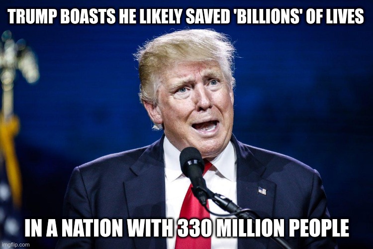 Just More Lies | TRUMP BOASTS HE LIKELY SAVED 'BILLIONS' OF LIVES; IN A NATION WITH 330 MILLION PEOPLE | image tagged in trump,liar,ignorant,garbage,idiot | made w/ Imgflip meme maker