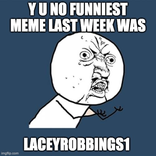 There will be a link in the comments. | Y U NO FUNNIEST MEME LAST WEEK WAS; LACEYROBBINGS1 | image tagged in memes,y u no | made w/ Imgflip meme maker