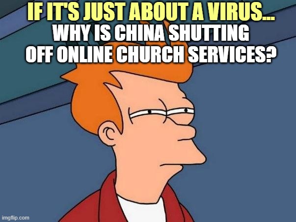 It's not about a virus | IF IT'S JUST ABOUT A VIRUS... WHY IS CHINA SHUTTING OFF ONLINE CHURCH SERVICES? | image tagged in not sure if- fry | made w/ Imgflip meme maker