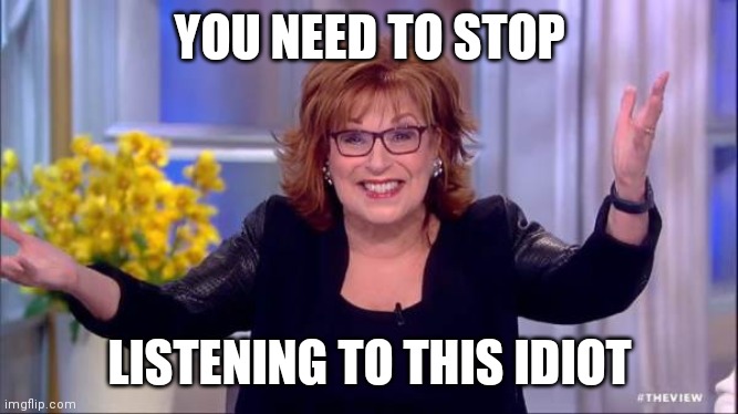 joy behar | YOU NEED TO STOP LISTENING TO THIS IDIOT | image tagged in joy behar | made w/ Imgflip meme maker