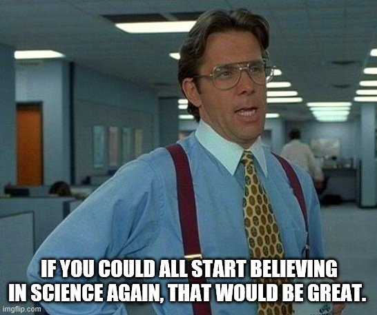 Believe in Science | IF YOU COULD ALL START BELIEVING IN SCIENCE AGAIN, THAT WOULD BE GREAT. | image tagged in memes,that would be great | made w/ Imgflip meme maker