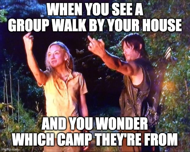 The Walking Dead | WHEN YOU SEE A GROUP WALK BY YOUR HOUSE; AND YOU WONDER WHICH CAMP THEY'RE FROM | image tagged in the walking dead | made w/ Imgflip meme maker