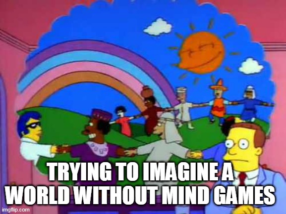 simpsons world without lawyers |  TRYING TO IMAGINE A WORLD WITHOUT MIND GAMES | image tagged in simpsons world without lawyers | made w/ Imgflip meme maker