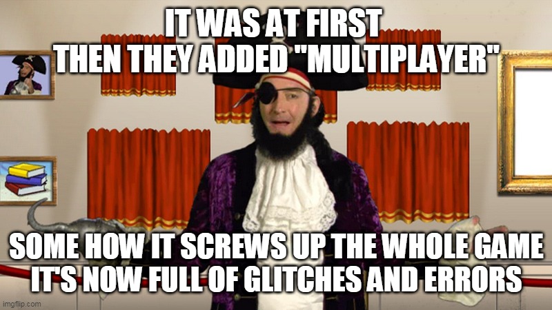 PATCHY CMON | IT WAS AT FIRST 
THEN THEY ADDED "MULTIPLAYER" SOME HOW IT SCREWS UP THE WHOLE GAME
IT'S NOW FULL OF GLITCHES AND ERRORS | image tagged in patchy cmon | made w/ Imgflip meme maker