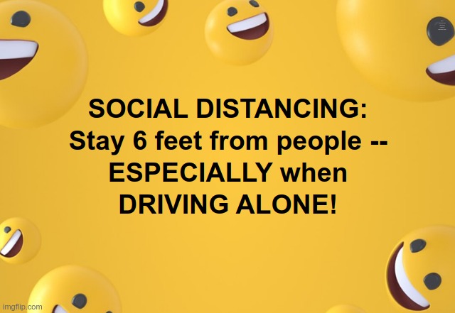 SOCIAL DISTANCING 101 | SOCIAL DISTANCING: Stay 6 feet from people -- ESPECIALLY when DRIVING ALONE! | image tagged in social distancing,covid-19,dark humor,rick75230 | made w/ Imgflip meme maker