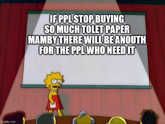 Lisa Simpson's Presentation | IF PPL STOP BUYING SO MUCH TOLET PAPER MAMBY THERE WILL BE ANOUTH FOR THE PPL WHO NEED IT | image tagged in lisa simpson's presentation | made w/ Imgflip meme maker