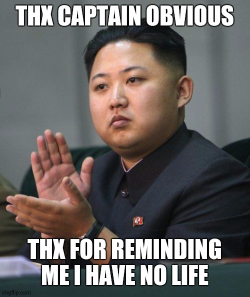 Kim Jong Un | THX CAPTAIN OBVIOUS THX FOR REMINDING ME I HAVE NO LIFE | image tagged in kim jong un | made w/ Imgflip meme maker