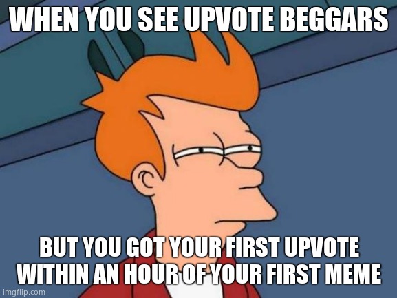 Futurama Fry | WHEN YOU SEE UPVOTE BEGGARS; BUT YOU GOT YOUR FIRST UPVOTE WITHIN AN HOUR OF YOUR FIRST MEME | image tagged in memes,futurama fry | made w/ Imgflip meme maker