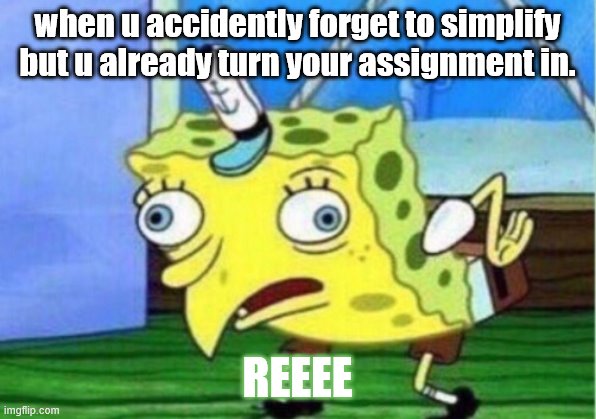 Mocking Spongebob | when u accidently forget to simplify but u already turn your assignment in. REEEE | image tagged in memes,mocking spongebob | made w/ Imgflip meme maker
