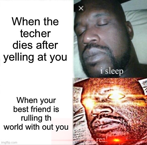 Sleeping Shaq | When the techer dies after yelling at you; When your best friend is rulling th world with out you | image tagged in memes,sleeping shaq | made w/ Imgflip meme maker