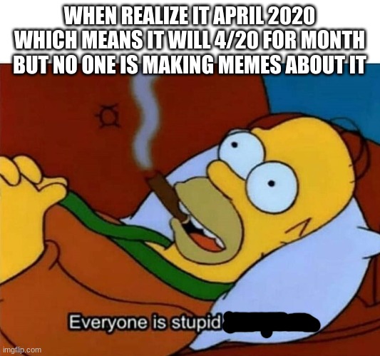 Everyone is stupid except me | WHEN REALIZE IT APRIL 2020 WHICH MEANS IT WILL 4/20 FOR MONTH BUT NO ONE IS MAKING MEMES ABOUT IT | image tagged in everyone is stupid except me | made w/ Imgflip meme maker