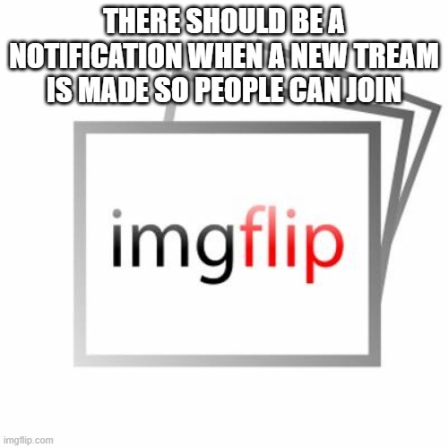Imgflip | THERE SHOULD BE A NOTIFICATION WHEN A NEW TREAM IS MADE SO PEOPLE CAN JOIN | image tagged in imgflip | made w/ Imgflip meme maker
