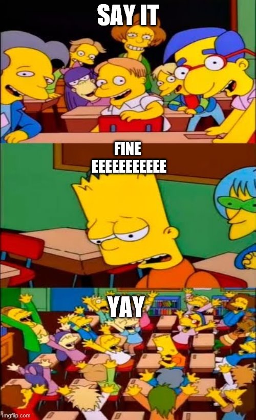 say the line bart! simpsons | SAY IT; FINE 
EEEEEEEEEEE; YAY | image tagged in say the line bart simpsons | made w/ Imgflip meme maker