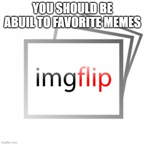 Imgflip | YOU SHOULD BE ABUIL TO FAVORITE MEMES | image tagged in imgflip | made w/ Imgflip meme maker