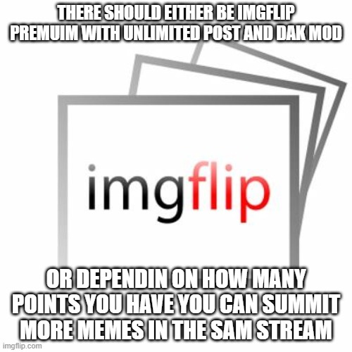 Imgflip | THERE SHOULD EITHER BE IMGFLIP PREMUIM WITH UNLIMITED POST AND DAK MOD; OR DEPENDIN ON HOW MANY POINTS YOU HAVE YOU CAN SUMMIT MORE MEMES IN THE SAM STREAM | image tagged in imgflip | made w/ Imgflip meme maker