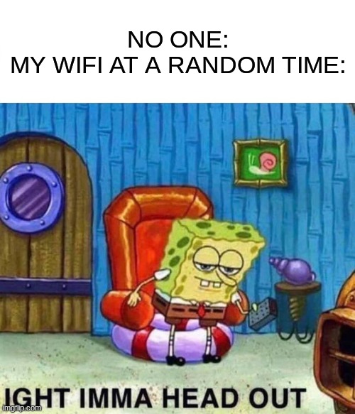 Spongebob Ight Imma Head Out Meme | NO ONE:
MY WIFI AT A RANDOM TIME: | image tagged in memes,spongebob ight imma head out | made w/ Imgflip meme maker