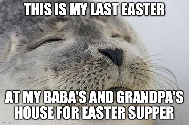 Satisfied Seal Meme | THIS IS MY LAST EASTER; AT MY BABA'S AND GRANDPA'S HOUSE FOR EASTER SUPPER | image tagged in memes,satisfied seal | made w/ Imgflip meme maker